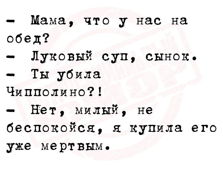 Мама что у нас на обед Луковый суп сынок Ты убила Чипполино Нет милый не беспокойся я купила его уже мертвым