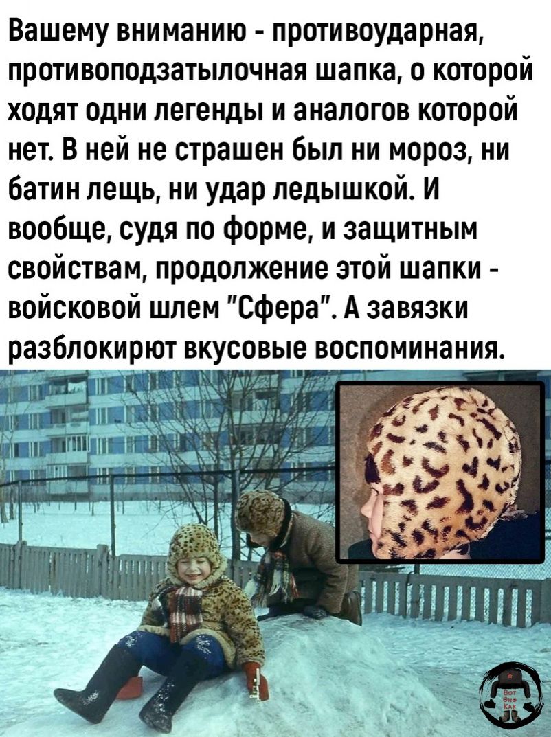 Вашему вниманию противоударная противоподзатьшочная шапка о которой ХОДЯТ ОДНИ легенды И аналогов КОТОПОЙ нет в ней не страшен был ни мороз ни батин пещь ни удар ледышкой И вообще судя по форме и защитным свойствам продолжение этой шапки войсковой шлем сфера А завязки разблокирют вкусовые воспоминания