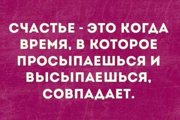 СЧАСТЬЕ ЭТО КОГАА ВРЕМЯ В КОТОРОЕ ПРОСЫПАЕШЬСЯ И ВЫСЫПАЕШЬСЯ СОВПАААЕТ