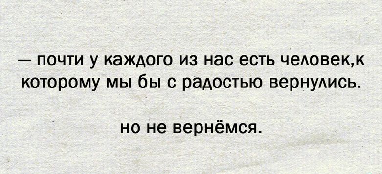 почти у каждого из нас есть чеАовекк которому мы бы с радостью вернудись но не вернёмся