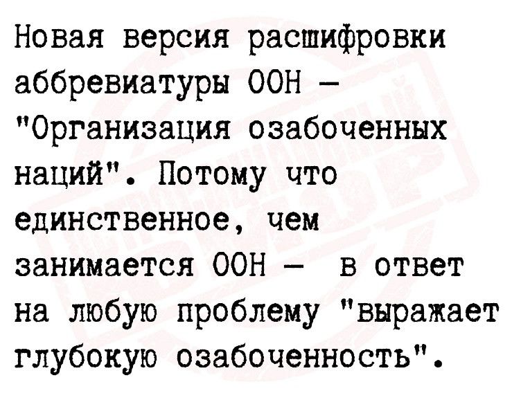 Новая версия расшифровки аббревиатуры ООН Организация озабоченных наций Потому что единственное чем занимается ООН в ответ на любую проблему выраЖает глубокую озабоченность