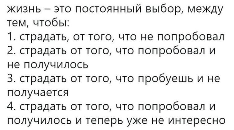 жизнь это постоянный выбор между тем чтобы 1 страдать от того что не попробовал 2 страдать от того что попробовал и не получилось 3 страдать от того что пробуешь и не получается 4 страдать от того что попробовал и получилось и теперь уже не интересно