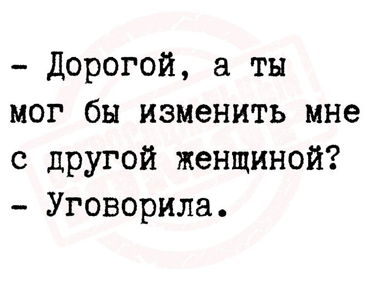 Дорогой а ты мог бы изменить мне с другой женщиной Уговорила