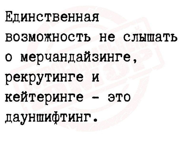 Единственная возможность не слышать о мерчандайзинга рекрутинге и кейтеринге это дауншифтинг
