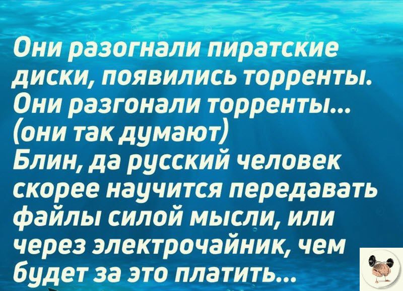Они разогнали пиратские диски появились торренты Они разгоиали торренты они так думают Блин да русский человек скорее научится передавать файлы силой мысли или через электрочайник чем будет за это платить и