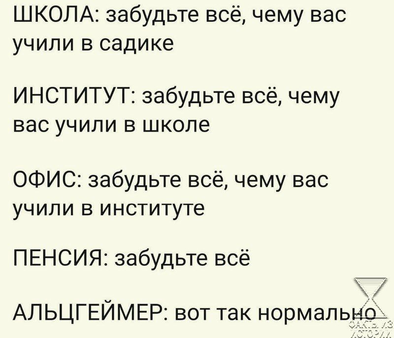 ШКОЛА забудьте всё чему вас учипи в садике ИНСТИТУТ забудьте всё чему вас учипи в школе ОФИС забудьте всё чему вас учили в институте ПЕНСИЯ забудьте всё АЛЬЦГЕИМЕР вот так нормалью