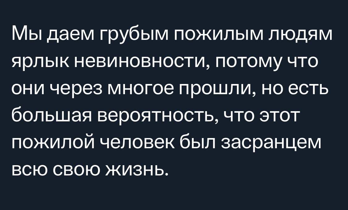 Мы даем грубым пожилым людям ярлык невиновности потому что они через многое прошпи но есть большая вероятность что этот пожилой человек был засранцем всю свою жизнь