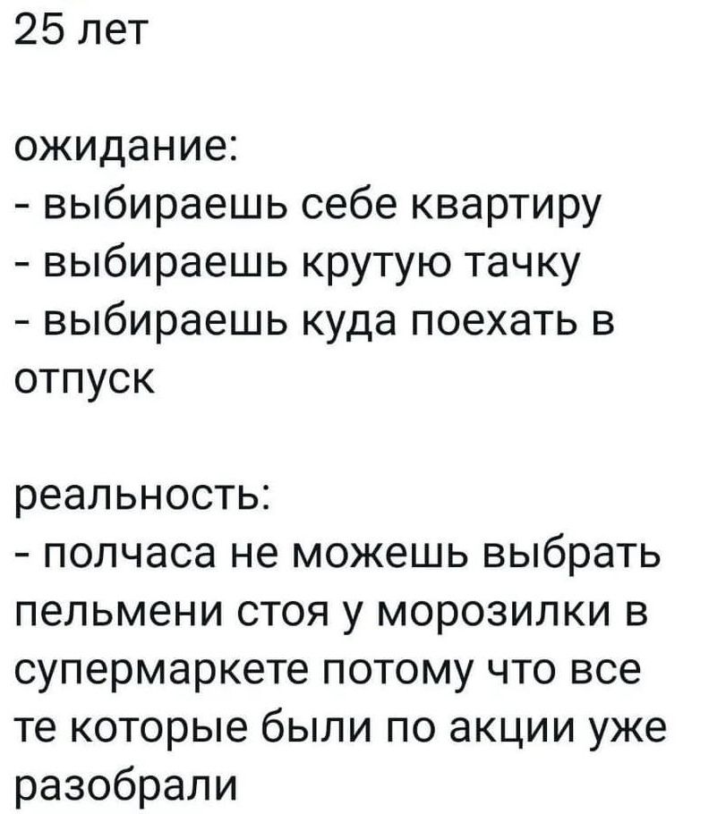 25 лет ожидание выбираешь себе квартиру выбираешь крутую тачку выбираешь куда поехать в отпуск реальность полчаса не можешь выбрать пельмени стоя у морозилки в супермаркете потому что все те которые были по акции уже разобрали