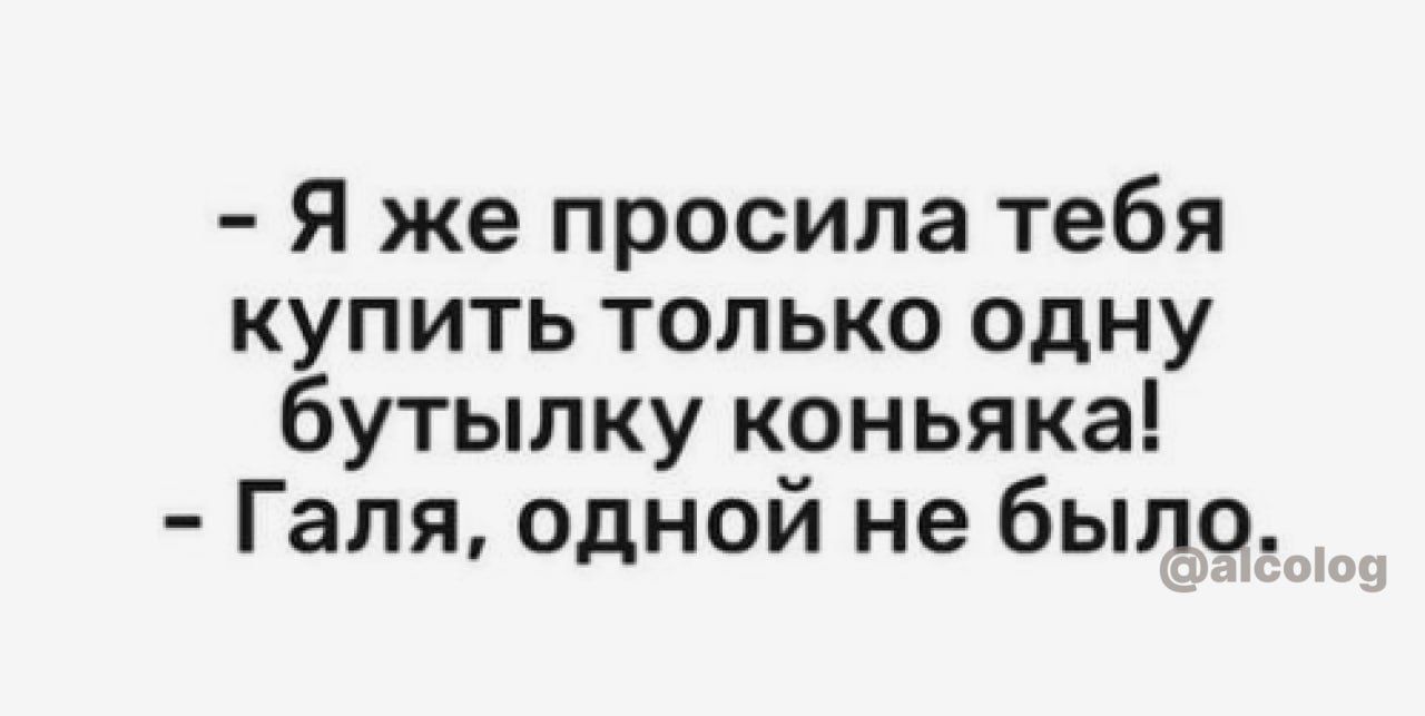 Я же просила тебя купить только одну бутылку коньяка Галя одной не было