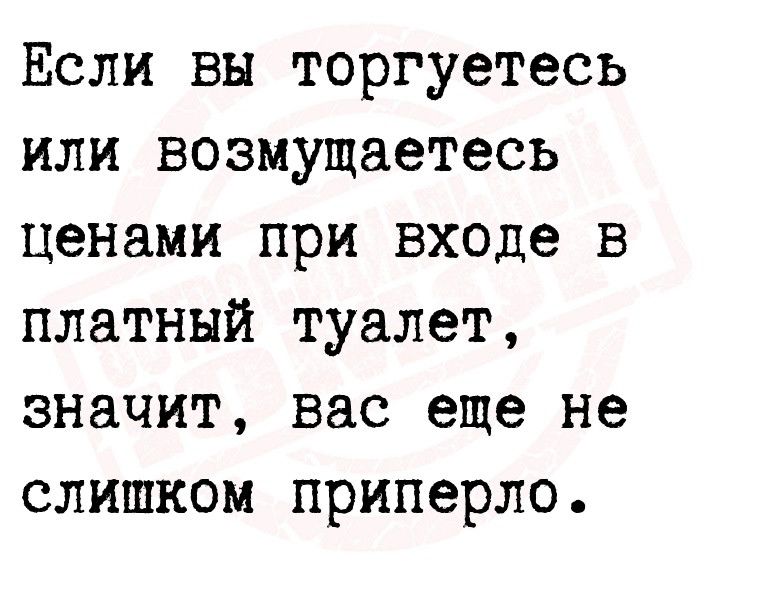 Если вы торгуетесь или возмущаетесь ценами при входе в платный туалет значит вас еще не слишком приперло