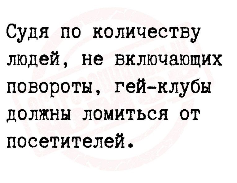 Судя по количеству людей не включающих повороты гейклубы должны ломиться от посетителей