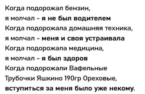 Когда подорожал бензин я молчал я не был водителем Когда подорожала домашняя техника я молчал меня и своя устраивала Когда подорожала медицина я молчал я был здоров Когда подорожали Вафельные Трубочки Яшкина 190гр 0реховые всгупиться за меня было уже некому