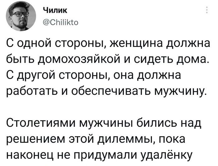 Чилик сншкю С одной стороны женщина должна быть домохозяйкой и сидеть дома С другой стороны она должна работать и обеспечивать мужчину Стопетиями мужчины бились над решением этой дилеммы пока наконец не придумали удаленку