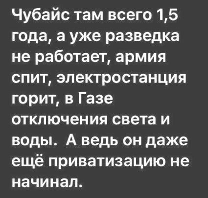 Чубайс там всего 15 года а уже разведка не работает армия спит электростанция горит в Газе отключения света и воды А ведь он даже ещё приватизацию не начинал