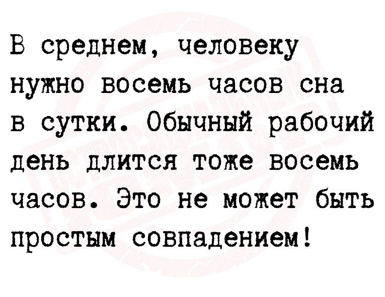 В среднем человеку нужно восемь часов сна в сутки Обычный рабочий день длится тоже восемь часов Это не может быть простым совпадением