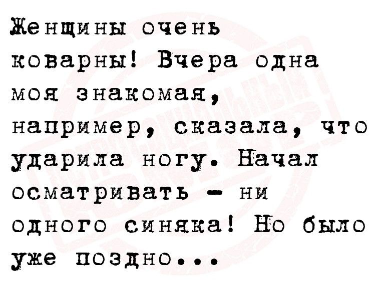 Женщины очень коварны Вчера одна моя знакомая например сказала что ударила ногу начал осматривать ни одного синяка но было уже поздно