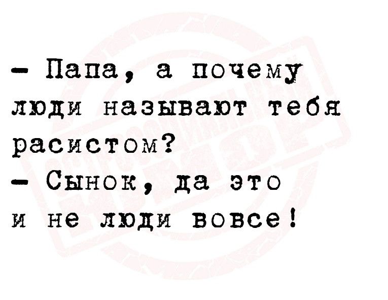 Папа а почему люди называют тебя расистом Сынок да это и не люди вовсе