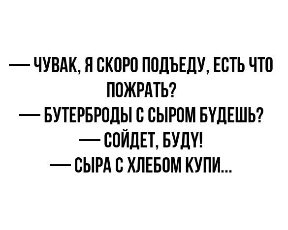 ЧУВАК Я БКПРП ПОДЬЕДУ ЕСТЬ ЧТП ППЖРАТЬ БУТЕРБРПДЫ с СЫРОМ БУДЕШЬ СОЙДЕТ БУДУ СЫРА ХЛЕБПМ КУПИ