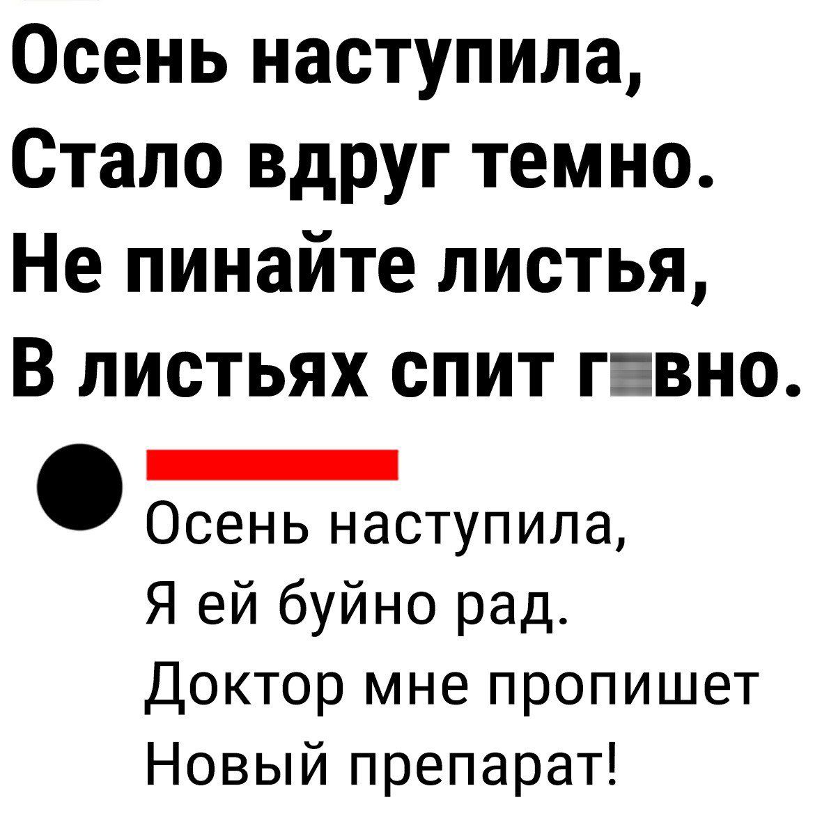 Осень наступила Стало вдруг темно Не пинайте листья В листьях спит гавно _ Осень наступила Я ей буйно рад Доктор мне пропишет Новый препарат