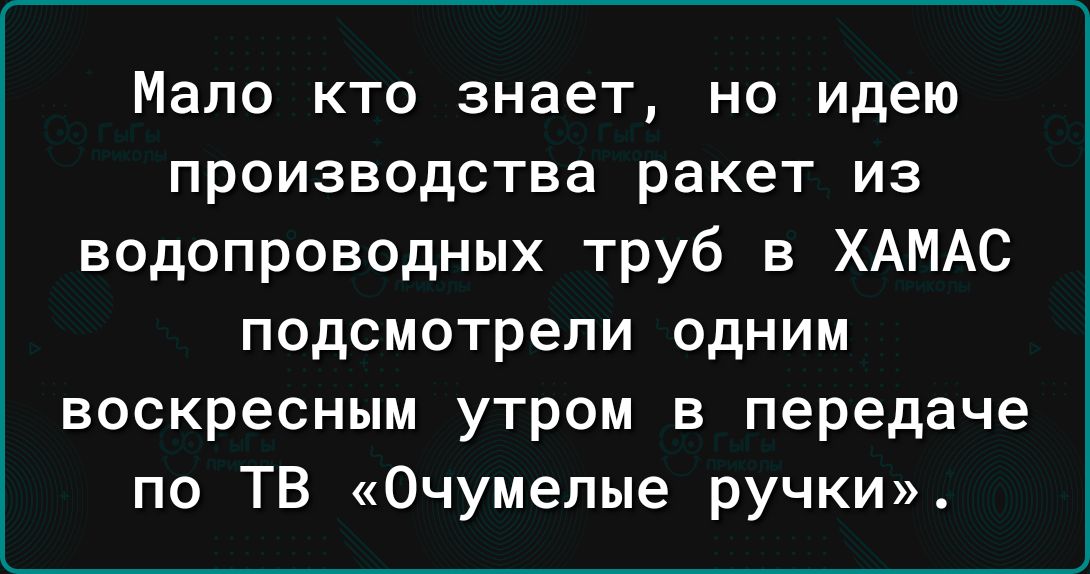Мало кто знает но идею производства ракет из водопроводных труб в ХАМАС подсмотрели одним воскресным утром в передаче по ТВ Очумелые ручки