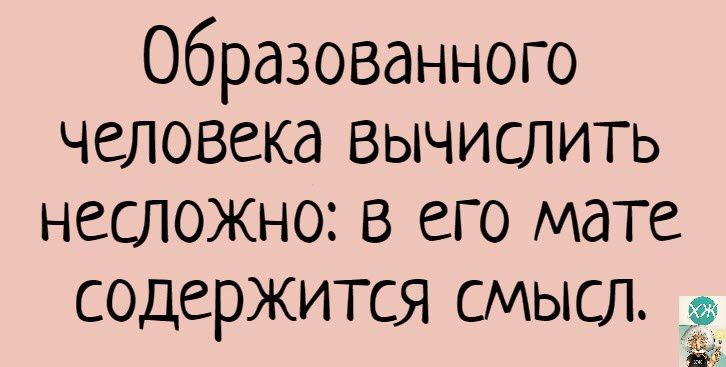 образованного человека вычислить несложно в его мате содержится смысл