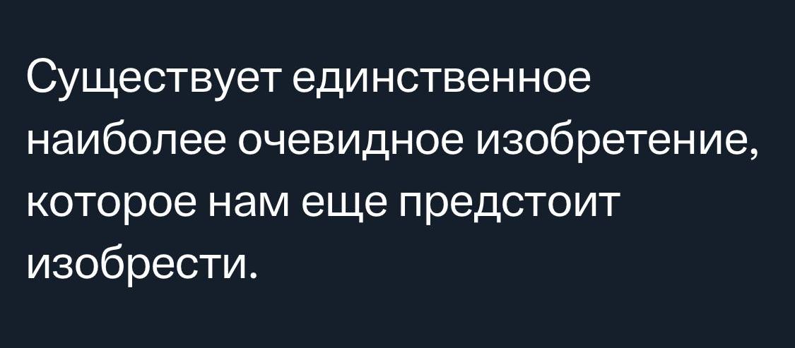 Существует единственное наиболее очевидное изобретение которое нам еще предстоит изобрести