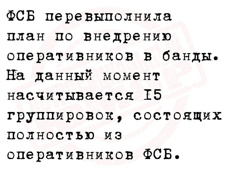 ФСБ перевыполнила план по внедрению оперативников в банды на данный момент насчитывается 15 группировок состоящих полностью из операТИВНиков ФСБ