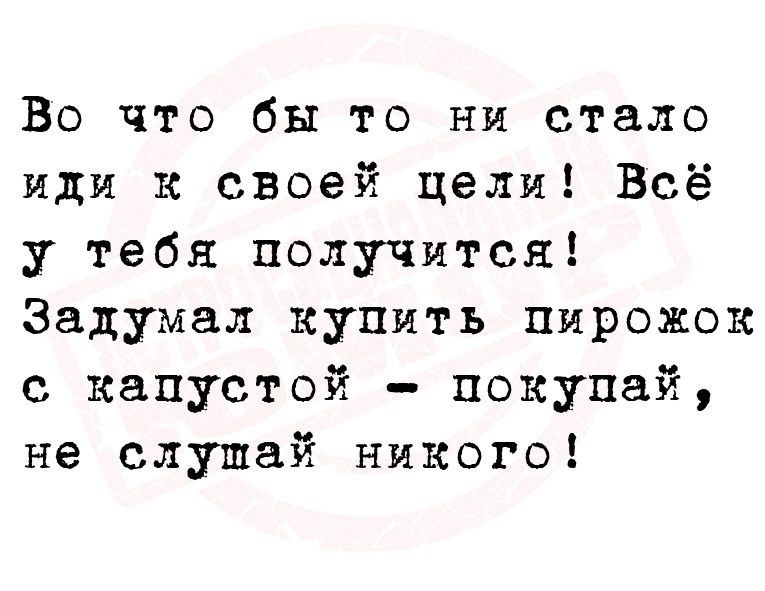 Во что бы то ни стало иди к своей цели Всё у тебя получится Задумал купить пирожок с капустой покупай не слушай никого