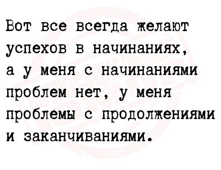 Вот все всегда желают успехов в начинаниях а у меня с начинаниями проблем нет у меня проблемы с продолжениями и заканчиваниями