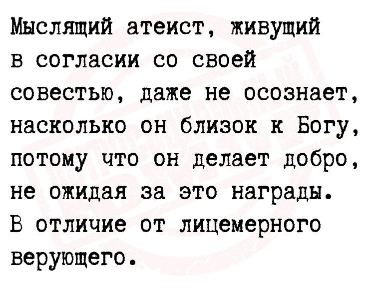 Мыслящий атеист живущий в согласии со своей совестью даже не осознает насколько он близок к Богу потому что он делает добро не ожидая за это награды В отличие от лицемерного верующего