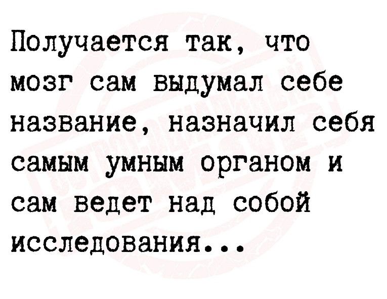 Получается так что мозг сам выдумал себе название назначил себя самым умным органом и сам ведет над собой исследования