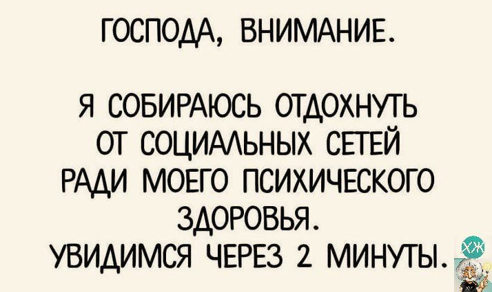 ГОСПОДА ВНИМАНИЕ я СОБИРАЮСЬ отдохнуть от социмьных сшй РАДИ моего психичЕского здоровья УВИАИМСЯ ЧЕРЕЗ 2 МИНУТЫЁ