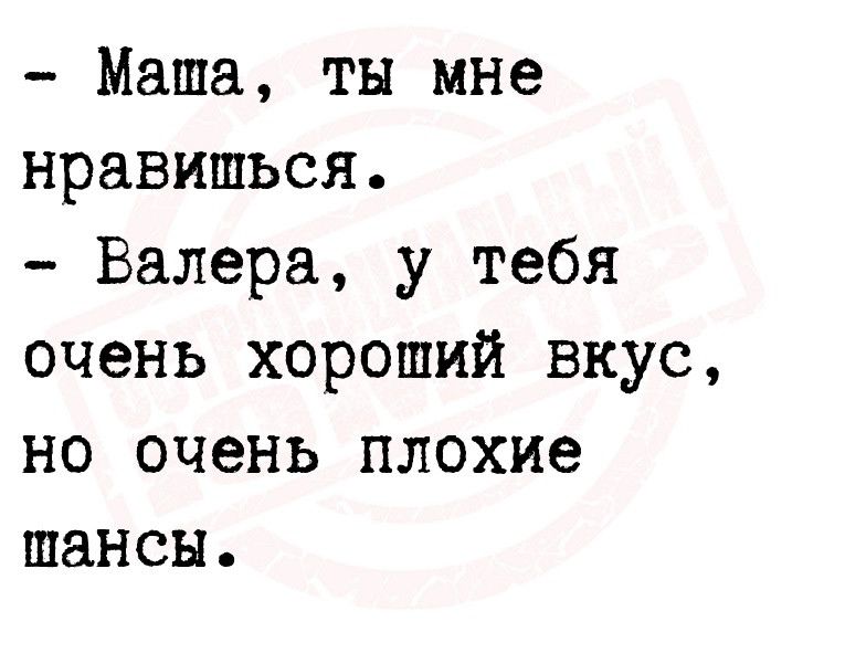 Маша ты мне нравишься Валера у тебя очень хороший вкус но очень плохие шансы