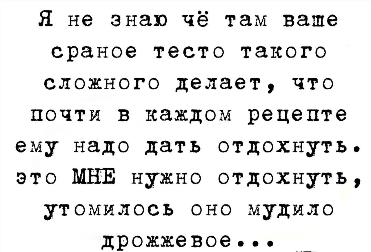 Я не знаю чё там ваше сраное тесто такого сложного делает что почти в каждом рецепте ему надо дать отдохнуть это МНЕ нужно отдохнуть утомилось оно мудило дрожжевое