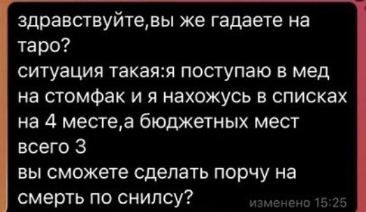 здравствуйтевы же гадаете на таро СИТУЭЦИЯ ТЗКЗЯЖ ПОСТУПаЮ В мед на стомфак и я нахожусь в списках на 4 местеа бюджетных мест всего 3 вы сможете сделать порчу на смерть по снипсу