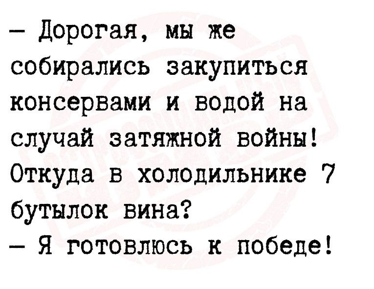 Дорогая мы же собирались закупиться консервами и водой на случай затяжной войны Откуда в холодильнике бутылок вина Я готовлюсь к победе