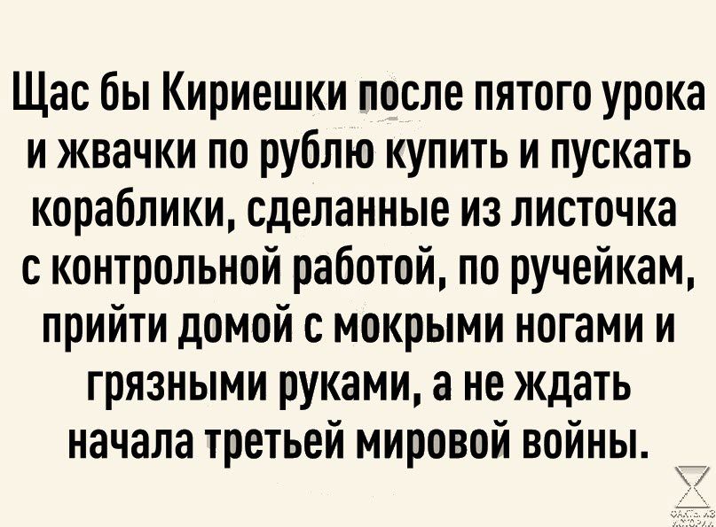 Щас бы Кириешки после пятого урока и жвачки по рублю купить и пускать кораблики сделанные из листочка с контрольной работой по ручейкам прийти домой с мокрыми ногами и грязными руками а не ждать начала третьей мировой войны к