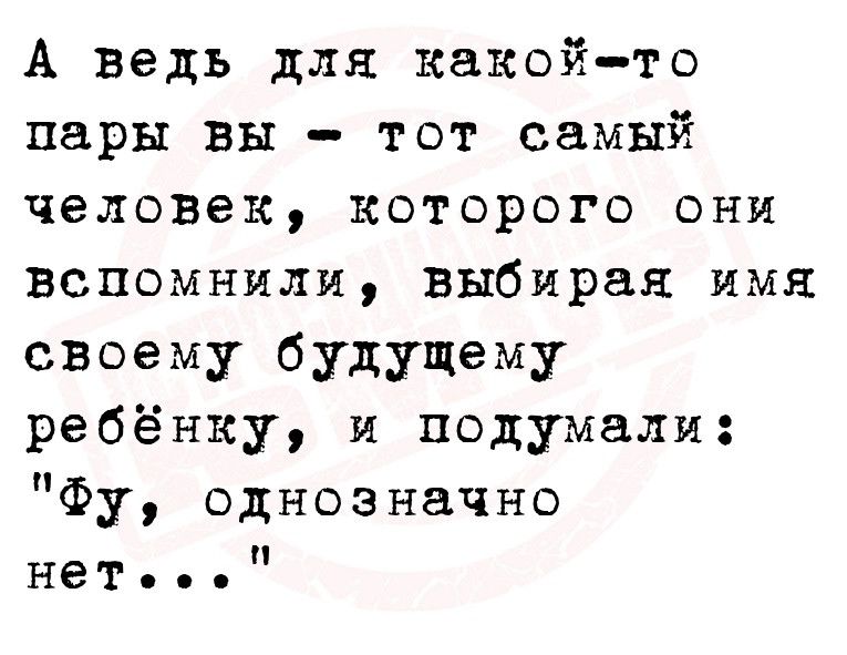 А ведь для какойто пары вы тот самый человек которого они вспомнили выбирая имя своему будущему ребёнку и подумали Фу однозначно нет