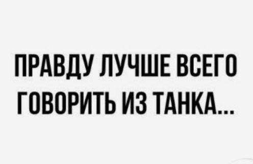 ПРАВДУ ЛУЧШЕ ВСЕГО Г ПВОРИТЬ ИЗ ТАНКА