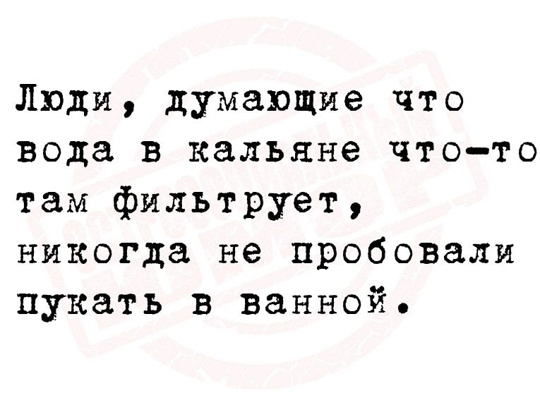 Люди думающие что вода в кальяне чтото там фильтрует никогда не пробовали пукать в ванной