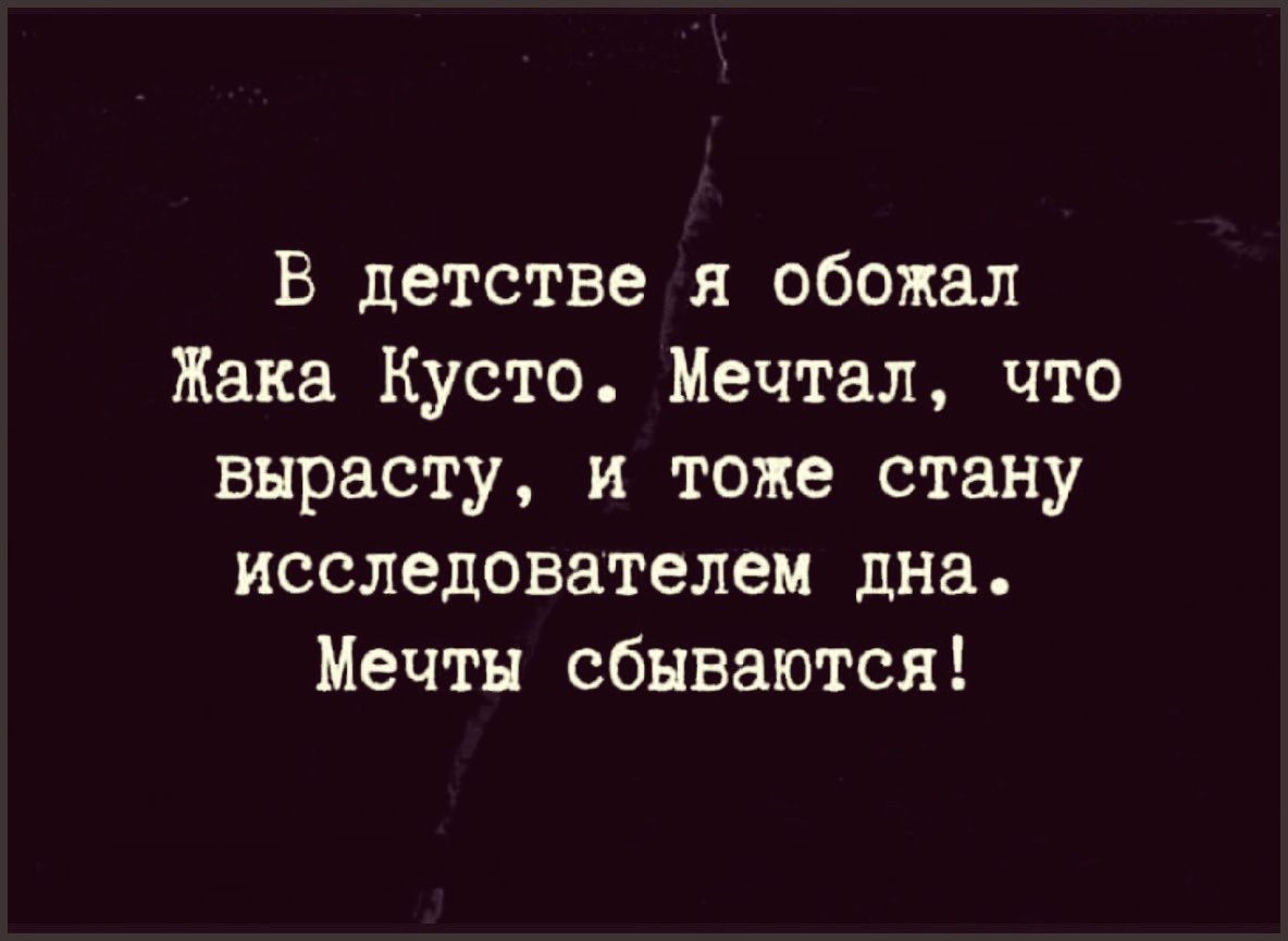 В детстве я обожал Жака Кусто Мечтал что вырасту и тоже стану исследователем дна Мечты сбываются