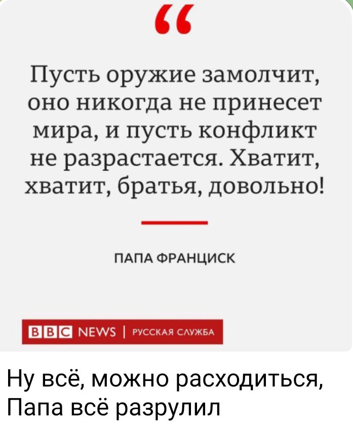 Пусть оружие замолчит оно никогда не принесет мира и пусть конфликт не разрастается Хватит хватит братья довольно ПАПА ФРАНЦИСК Ну всё можно расходиться Папа всё разрулил