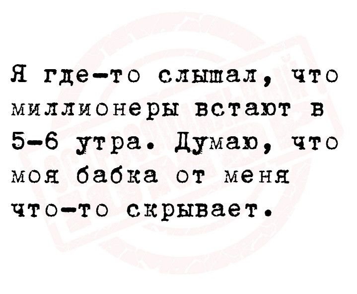 Я где то слышал что миллионеры встают в 5 6 утра думаю что моя бабка от меня чтото скрывает