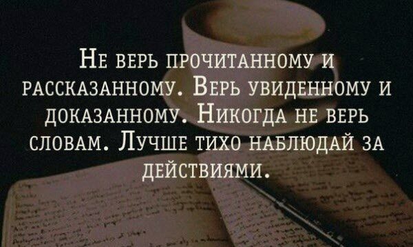 НЕ ВЕРЬ ПРОЧИТАННОМУ И РАССКАЗАННОМУ ВЕРЪ УВИДЕННОМУ И ДОКАЗАННОМУ НИКОГДА НЕ ВЕРЬ СЛОВАМ ЛУЧШЕ ТИХО НАБЛЮДАЙ ЗА ЦЕЙСТВИЯМИ