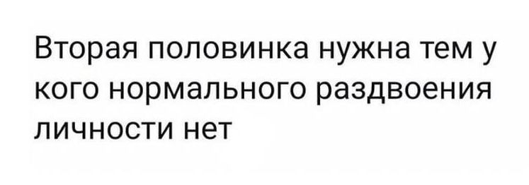 Вторая половинка нужна тем у кого нормального раздвоения личности нет