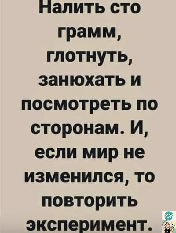 Налить сто грамм глотнуть занюхать и посмотреть по сторонам И если мир не изменился то повторить эксперимент