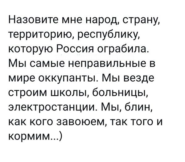 Назовите мне народ страну территорию республику которую Россия ограбила Мы самые неправильные в мире оккупанты Мы везде строим школы больницы электростанции Мы блин как кого завоюем так того и кормим