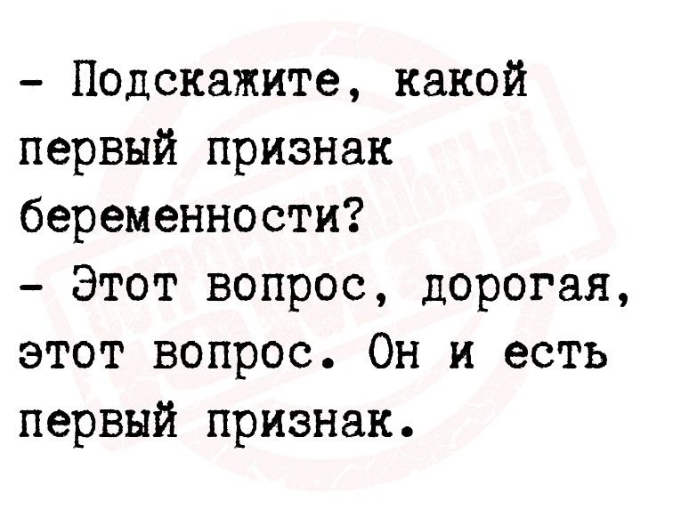 Подскажите какой первый признак беременности Этот вопрос дорогая этот вопрос Он и есть первый признак