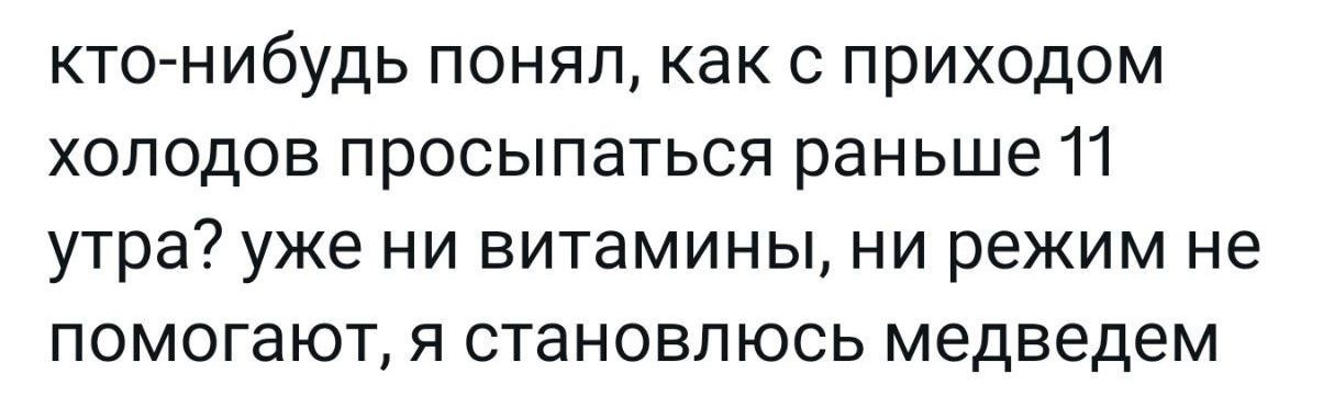 кто нибудь понял как с приходом холодов просыпаться раньше 11 утра уже ни витамины ни режим не ПОМОГаЮТ Я СТаНОВПЮСЬ медведем