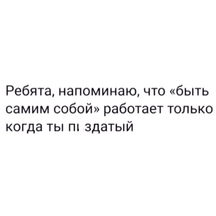 Ребята напоминаю что быть самим собой работает только когда ты здатый